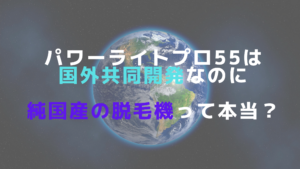 パワーライトプロ55は国外共同開発なのに純国産の脱毛機って本当？